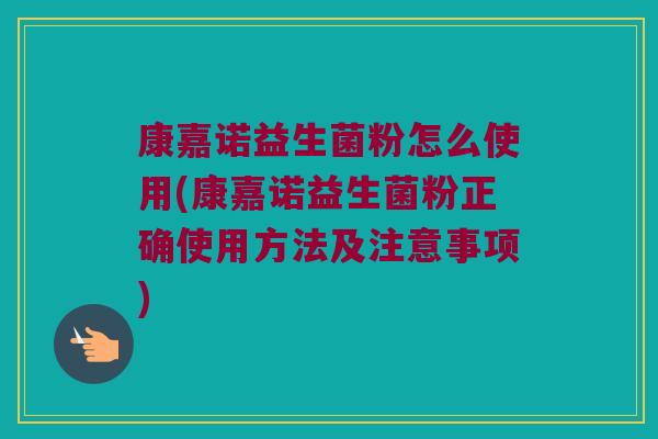 康嘉诺益生菌粉怎么使用(康嘉诺益生菌粉正确使用方法及注意事项)
