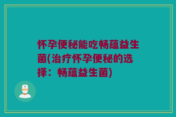 怀孕便秘能吃畅蕴益生菌(治疗怀孕便秘的选择：畅蕴益生菌)
