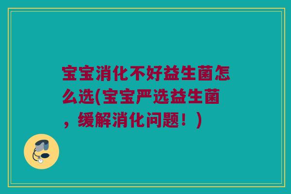 宝宝消化不好益生菌怎么选(宝宝严选益生菌，缓解消化问题！)