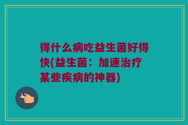 得什么病吃益生菌好得快(益生菌：加速治疗某些疾病的神器)