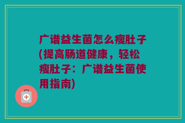 广谱益生菌怎么瘦肚子(提高肠道健康,轻松瘦肚子:广谱益生菌使用指南) 广谱益生菌怎么瘦肚子(提高肠道健康,轻松瘦肚子:广谱益生菌使用指南)