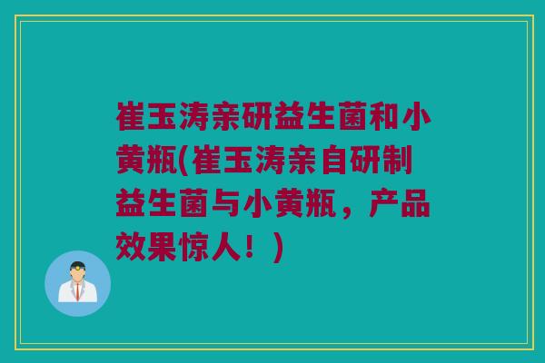 崔玉涛亲研益生菌和小黄瓶(崔玉涛亲自研制益生菌与小黄瓶,产品效果惊人!) 崔玉涛亲研益生菌和小黄瓶(崔玉涛亲自研制益生菌与小黄瓶,产品效果惊人!)