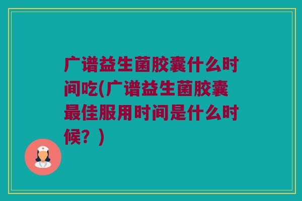 广谱益生菌胶囊什么时间吃(广谱益生菌胶囊最佳服用时间是什么时候？)
