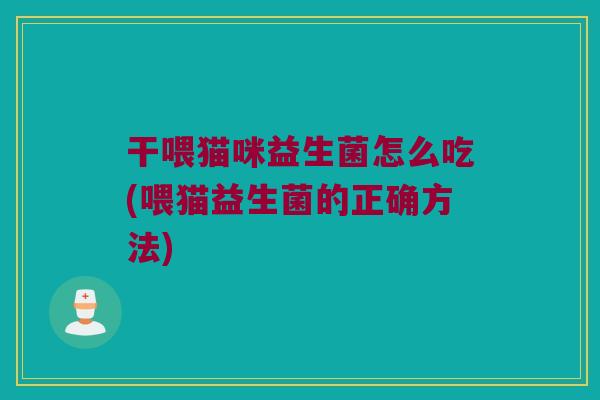 干喂猫咪益生菌怎么吃(喂猫益生菌的正确方法)