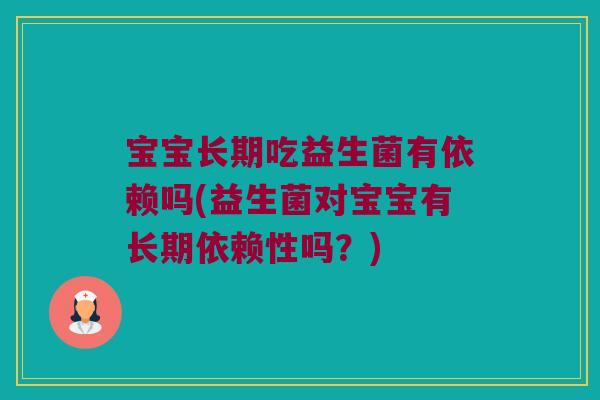 宝宝长期吃益生菌有依赖吗(益生菌对宝宝有长期依赖性吗？)