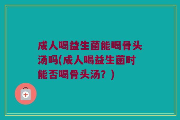成人喝益生菌能喝骨头汤吗(成人喝益生菌时能否喝骨头汤？)
