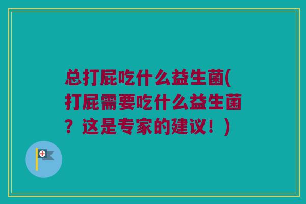 总打屁吃什么益生菌(打屁需要吃什么益生菌？这是专家的建议！)