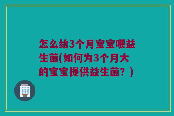 怎么给3个月宝宝喂益生菌(如何为3个月大的宝宝提供益生菌？)