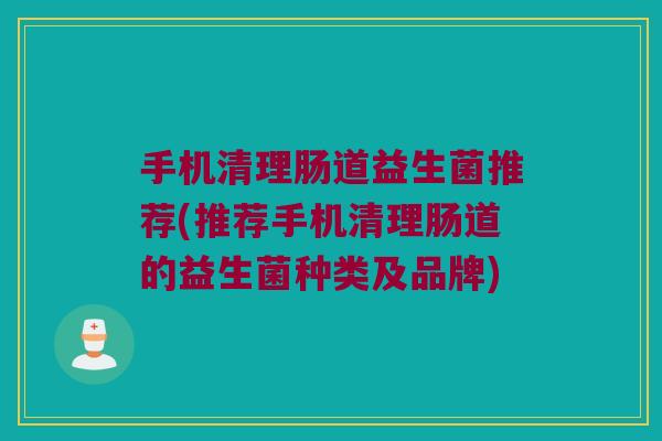 手机清理肠道益生菌推荐(推荐手机清理肠道的益生菌种类及品牌)