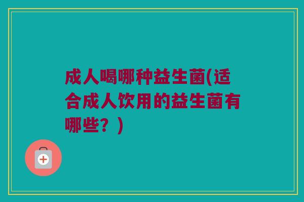 成人喝哪种益生菌(适合成人饮用的益生菌有哪些？)