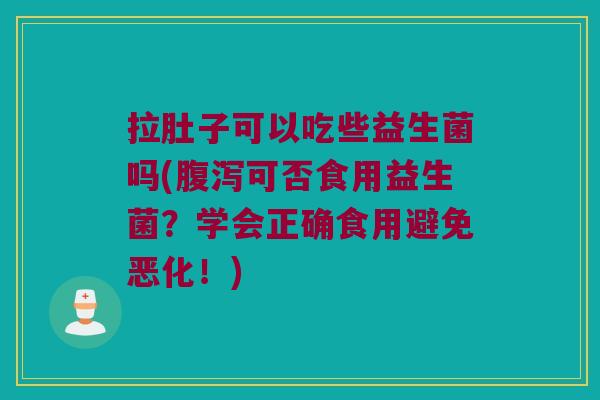 拉肚子可以吃些益生菌吗(腹泻可否食用益生菌？学会正确食用避免恶化！)