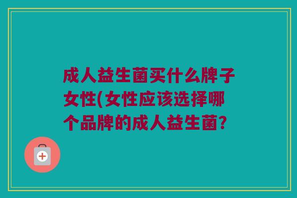 成人益生菌买什么牌子女性(女性应该选择哪个品牌的成人益生菌？