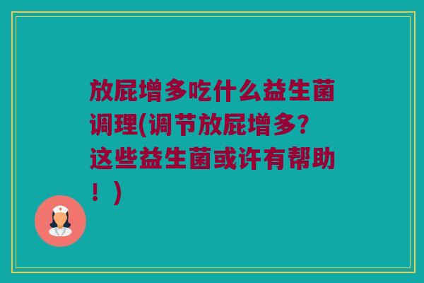 放屁增多吃什么益生菌调理(调节放屁增多?这些益生菌或许有帮助!) 放屁增多吃什么益生菌调理(调节放屁增多?这些益生菌或许有帮助!)