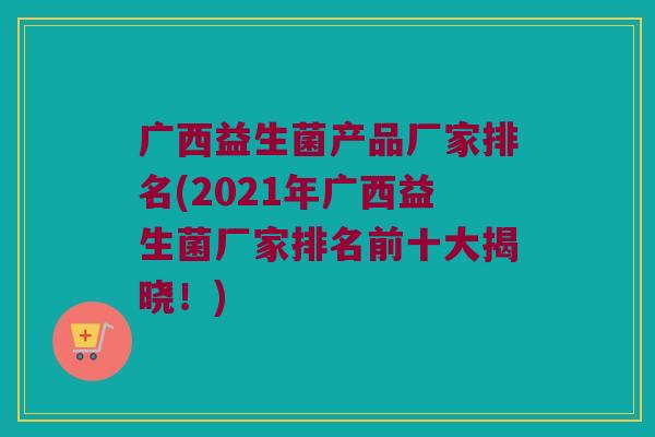 广西益生菌产品厂家排名(2021年广西益生菌厂家排名前十大揭晓!) 广西益生菌产品厂家排名(2021年广西益生菌厂家排名前十大揭晓!)