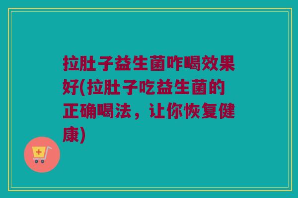 拉肚子益生菌咋喝效果好(拉肚子吃益生菌的正确喝法，让你恢复健康)