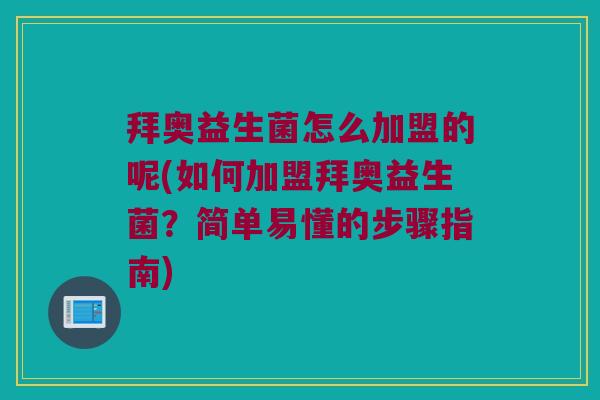 拜奥益生菌怎么加盟的呢(如何加盟拜奥益生菌？简单易懂的步骤指南)