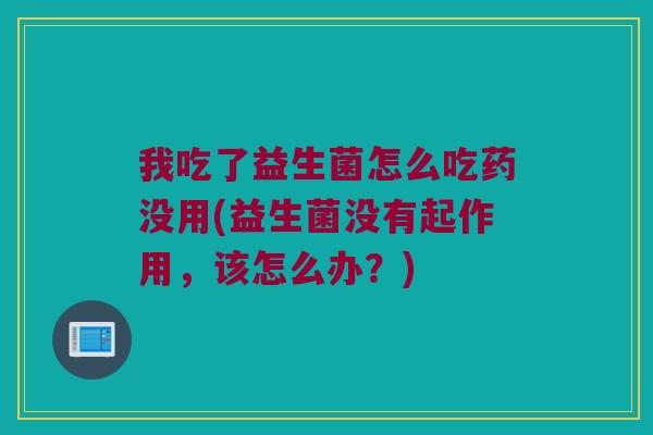 我吃了益生菌怎么吃药没用(益生菌没有起作用，该怎么办？)