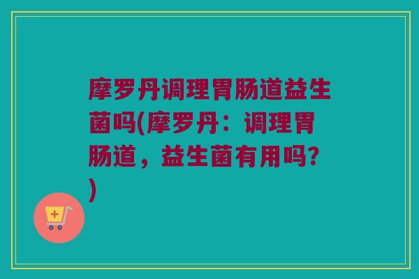 摩罗丹调理胃肠道益生菌吗(摩罗丹：调理胃肠道，益生菌有用吗？)
