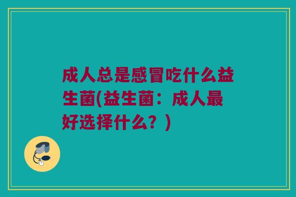 成人总是吃什么益生菌(益生菌:成人好选择什么?) 成人总是吃什么益生菌(益生菌:成人好选择什么?)