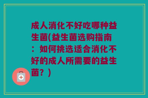 成人消化不好吃哪种益生菌(益生菌选购指南:如何挑选适合消化不好的成人所需要的益生菌?) 成人消化不好吃哪种益生菌(益生菌选购指南:如何挑选适合消化不好的成人所需要的益生菌?)