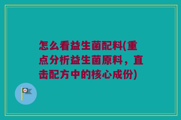 怎么看益生菌配料(重点分析益生菌原料,直击配方中的核心成份) 怎么看益生菌配料(重点分析益生菌原料,直击配方中的核心成份)