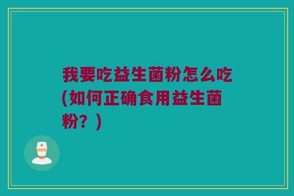 我要吃益生菌粉怎么吃(如何正确食用益生菌粉?) 我要吃益生菌粉怎么吃(如何正确食用益生菌粉?)