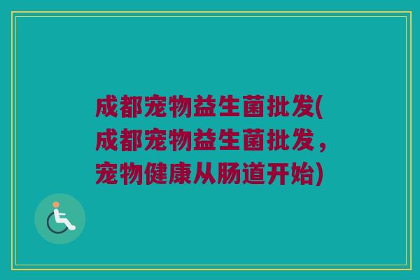 成都宠物益生菌批发(成都宠物益生菌批发，宠物健康从肠道开始)