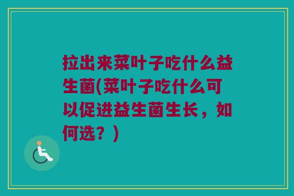 拉出来菜叶子吃什么益生菌(菜叶子吃什么可以促进益生菌生长，如何选？)