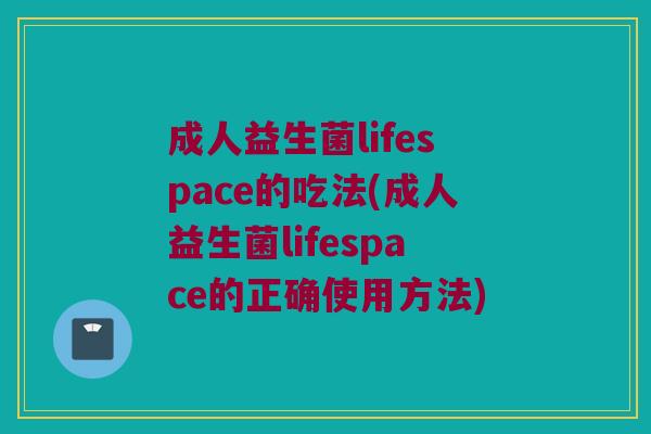 成人益生菌lifespace的吃法(成人益生菌lifespace的正确使用方法)
