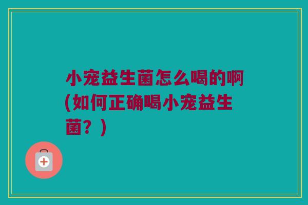 小宠益生菌怎么喝的啊(如何正确喝小宠益生菌？)