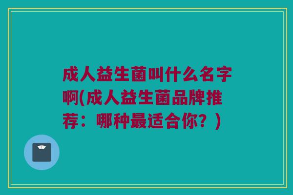 成人益生菌叫什么名字啊(成人益生菌品牌推荐：哪种最适合你？)