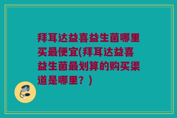 拜耳达益喜益生菌哪里买最便宜(拜耳达益喜益生菌最划算的购买渠道是哪里？)