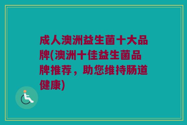 成人澳洲益生菌十大品牌(澳洲十佳益生菌品牌推荐，助您维持肠道健康)