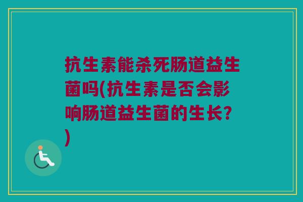 抗生素能杀死肠道益生菌吗(抗生素是否会影响肠道益生菌的生长？)