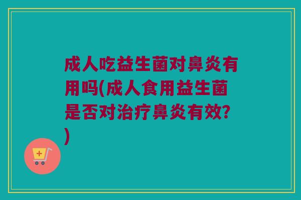 成人吃益生菌对鼻炎有用吗(成人食用益生菌是否对治疗鼻炎有效？)