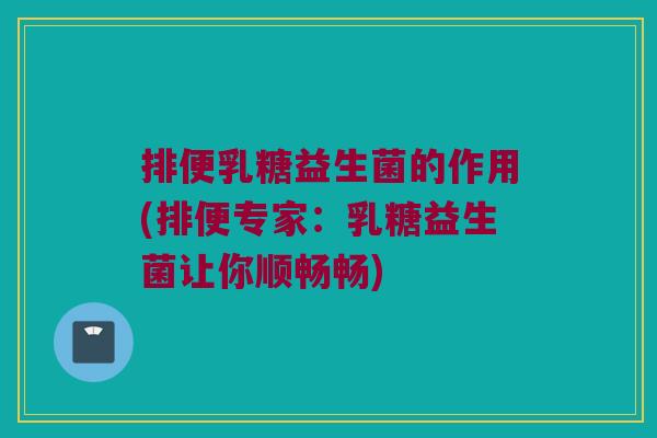 排便乳糖益生菌的作用(排便专家：乳糖益生菌让你顺畅畅)