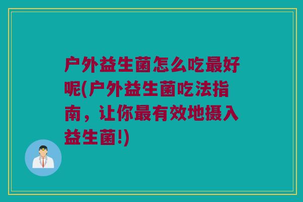 户外益生菌怎么吃最好呢(户外益生菌吃法指南，让你最有效地摄入益生菌!)