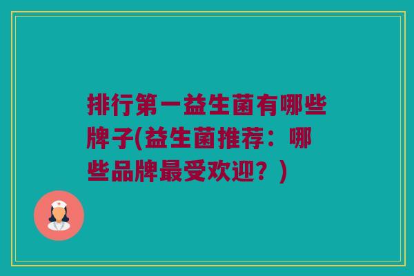 排行第一益生菌有哪些牌子(益生菌推荐：哪些品牌最受欢迎？)