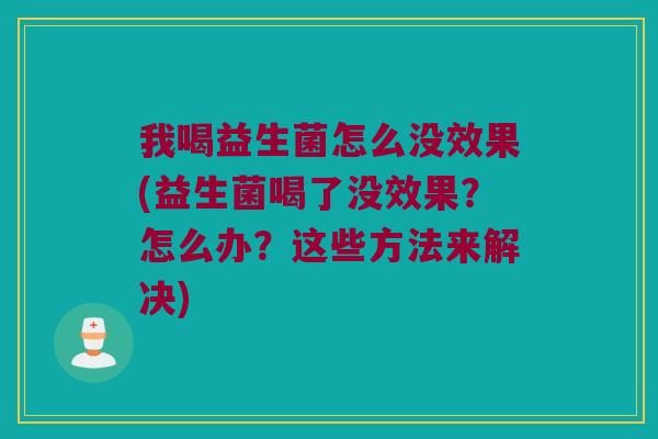 我喝益生菌怎么没效果(益生菌喝了没效果？怎么办？这些方法来解决)