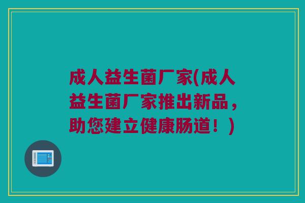 成人益生菌厂家(成人益生菌厂家推出新品，助您建立健康肠道！)