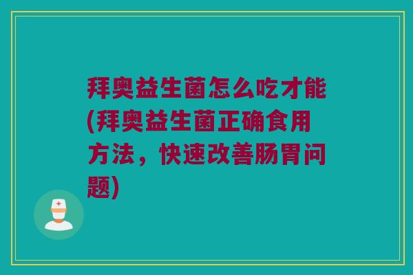 拜奥益生菌怎么吃才能(拜奥益生菌正确食用方法，快速改善肠胃问题)