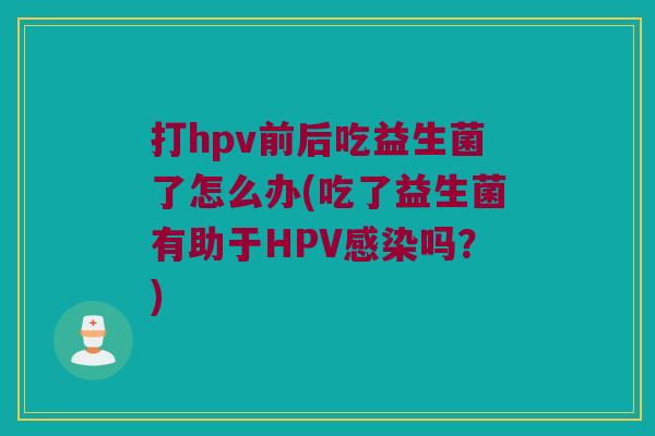 打hpv前后吃益生菌了怎么办(吃了益生菌有助于HPV吗?) 打hpv前后吃益生菌了怎么办(吃了益生菌有助于HPV吗?)