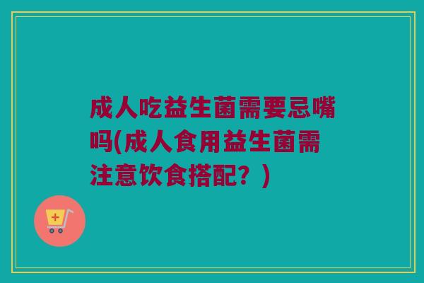 成人吃益生菌需要忌嘴吗(成人食用益生菌需注意饮食搭配？)