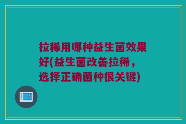 拉稀用哪种益生菌效果好(益生菌改善拉稀，选择正确菌种很关键)