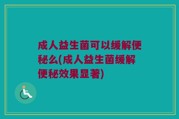 成人益生菌可以缓解便秘么(成人益生菌缓解便秘效果显著)