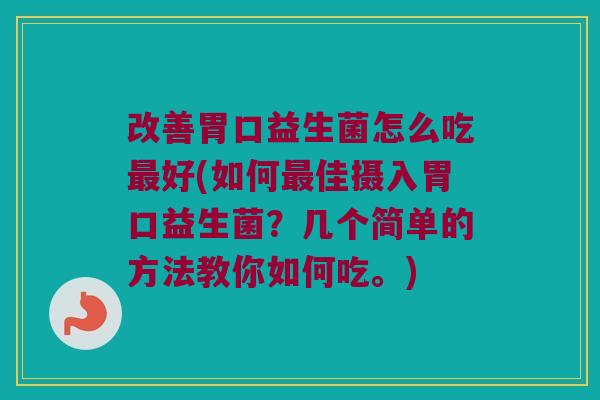 改善胃口益生菌怎么吃最好(如何最佳摄入胃口益生菌？几个简单的方法教你如何吃。)