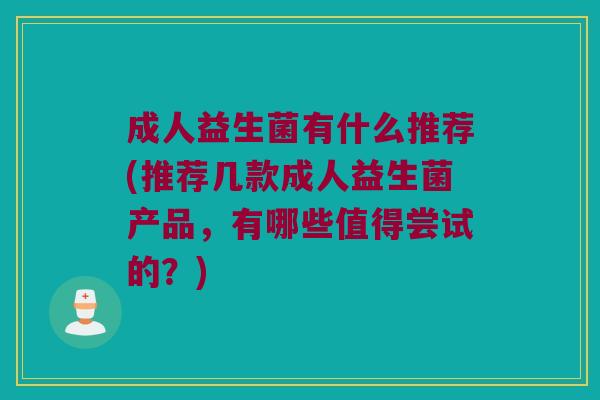 成人益生菌有什么推荐(推荐几款成人益生菌产品，有哪些值得尝试的？)