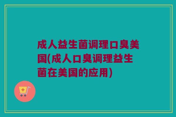 成人益生菌调理美国(成人调理益生菌在美国的应用) 成人益生菌调理美国(成人调理益生菌在美国的应用)