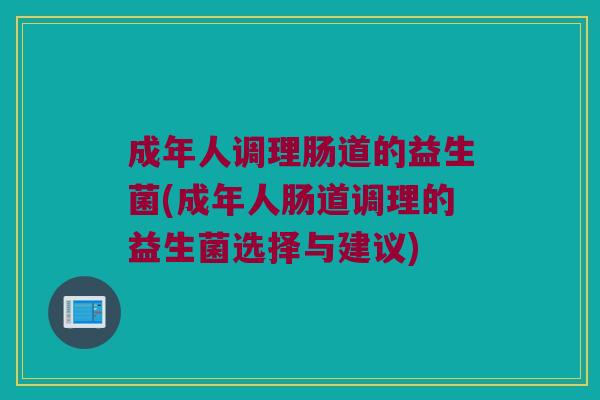 成年人调理肠道的益生菌(成年人肠道调理的益生菌选择与建议)