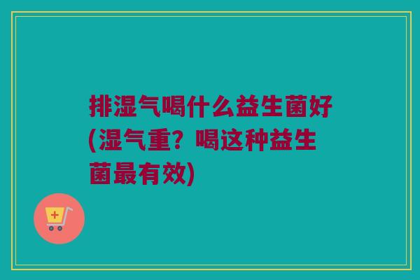 排湿气喝什么益生菌好(湿气重？喝这种益生菌最有效)